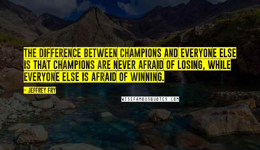 Jeffrey Fry Quotes: The difference between champions and everyone else is that champions are never afraid of losing, while everyone else is afraid of winning.