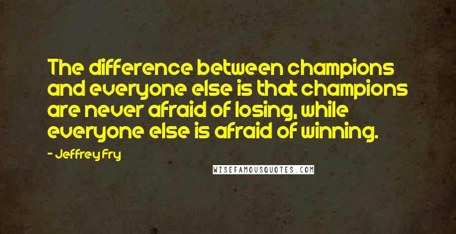 Jeffrey Fry Quotes: The difference between champions and everyone else is that champions are never afraid of losing, while everyone else is afraid of winning.