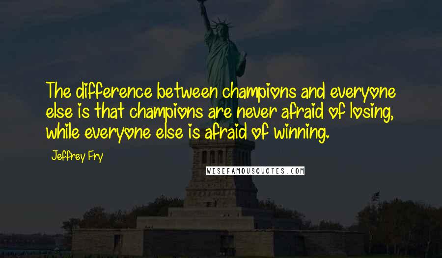 Jeffrey Fry Quotes: The difference between champions and everyone else is that champions are never afraid of losing, while everyone else is afraid of winning.