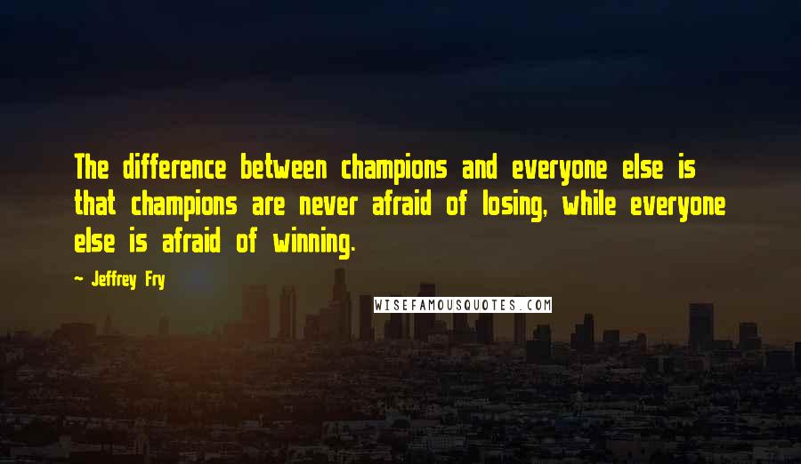 Jeffrey Fry Quotes: The difference between champions and everyone else is that champions are never afraid of losing, while everyone else is afraid of winning.