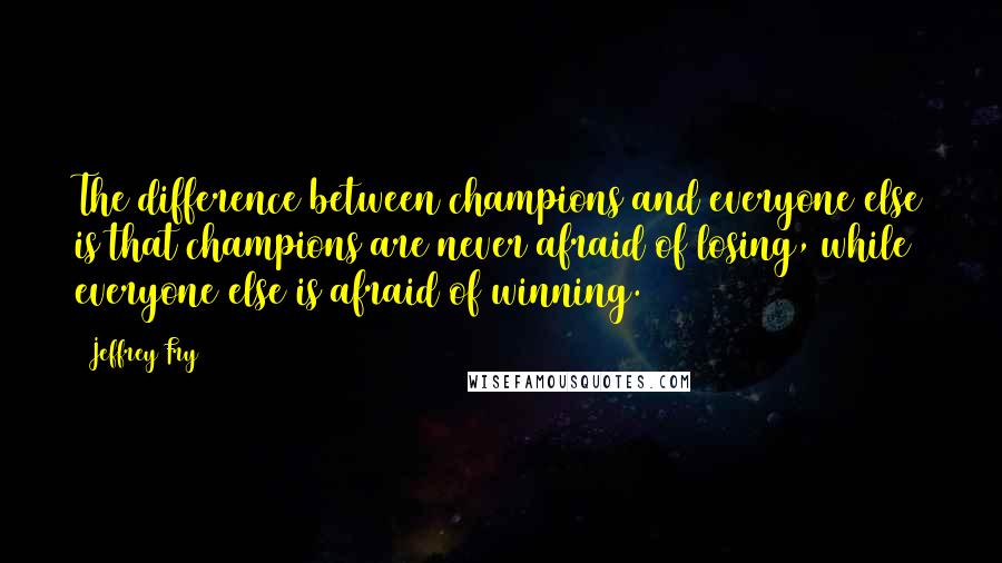 Jeffrey Fry Quotes: The difference between champions and everyone else is that champions are never afraid of losing, while everyone else is afraid of winning.