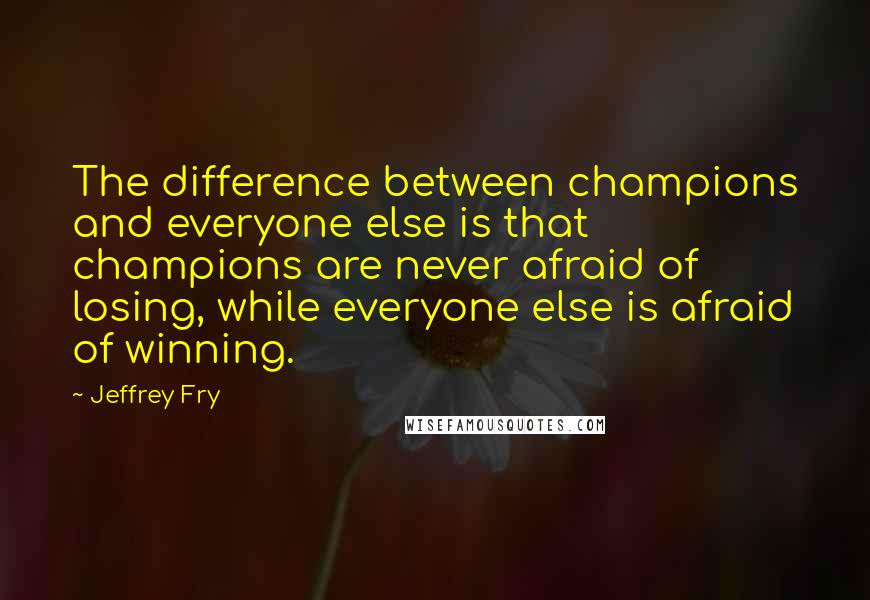 Jeffrey Fry Quotes: The difference between champions and everyone else is that champions are never afraid of losing, while everyone else is afraid of winning.