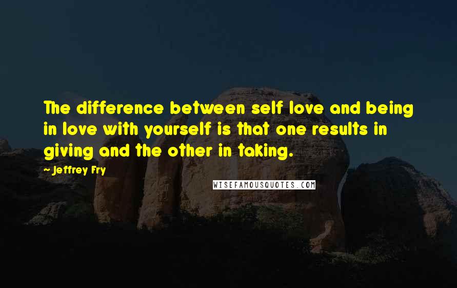 Jeffrey Fry Quotes: The difference between self love and being in love with yourself is that one results in giving and the other in taking.