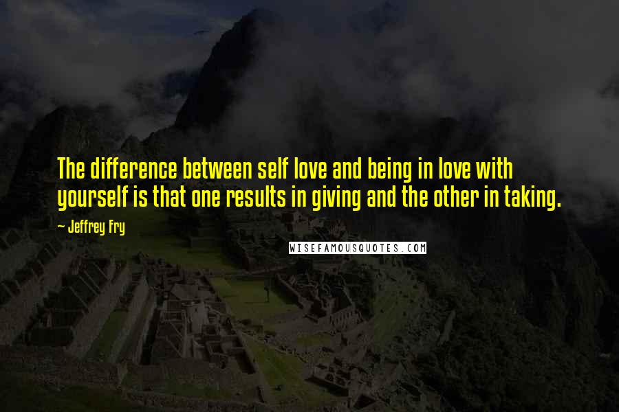 Jeffrey Fry Quotes: The difference between self love and being in love with yourself is that one results in giving and the other in taking.