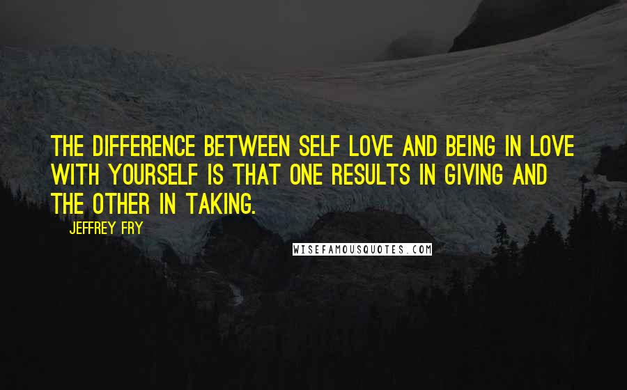 Jeffrey Fry Quotes: The difference between self love and being in love with yourself is that one results in giving and the other in taking.