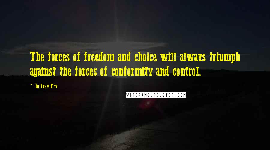 Jeffrey Fry Quotes: The forces of freedom and choice will always triumph against the forces of conformity and control.