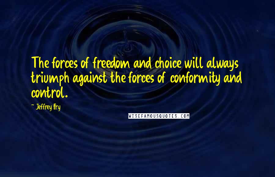 Jeffrey Fry Quotes: The forces of freedom and choice will always triumph against the forces of conformity and control.