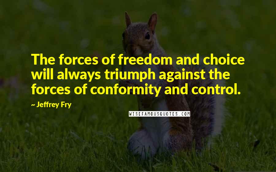 Jeffrey Fry Quotes: The forces of freedom and choice will always triumph against the forces of conformity and control.