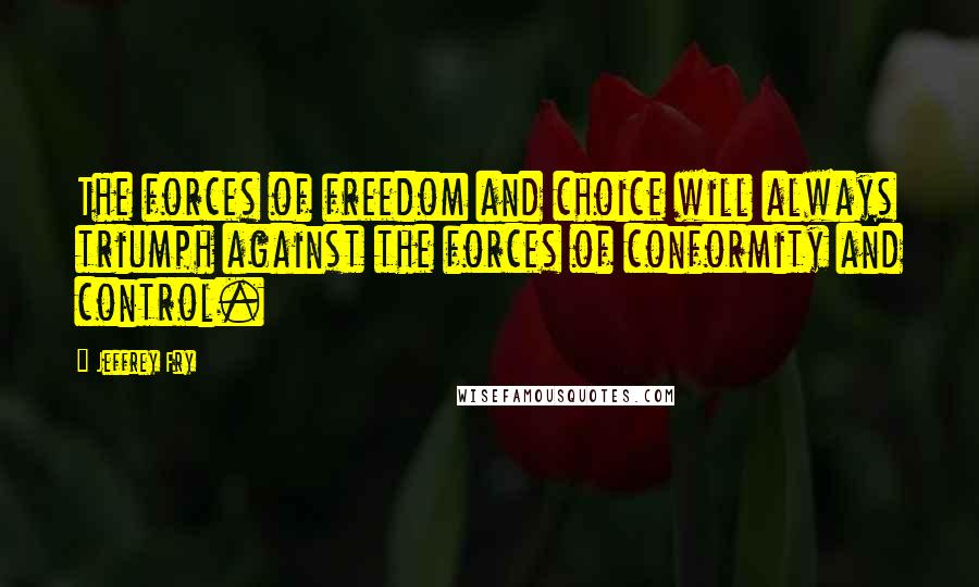 Jeffrey Fry Quotes: The forces of freedom and choice will always triumph against the forces of conformity and control.