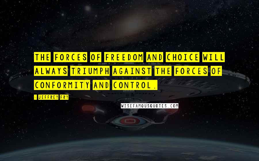 Jeffrey Fry Quotes: The forces of freedom and choice will always triumph against the forces of conformity and control.