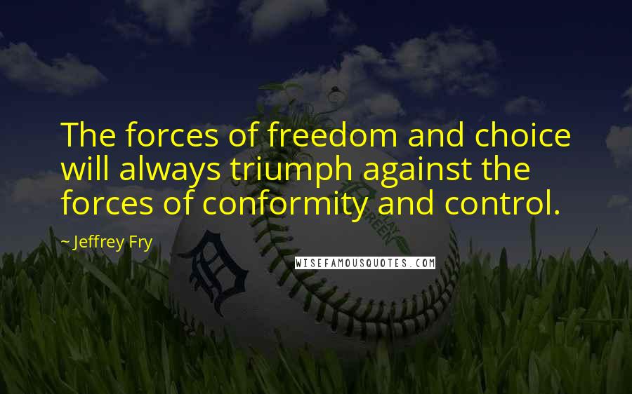 Jeffrey Fry Quotes: The forces of freedom and choice will always triumph against the forces of conformity and control.