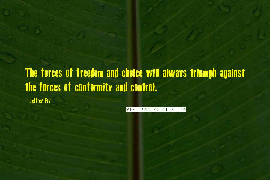 Jeffrey Fry Quotes: The forces of freedom and choice will always triumph against the forces of conformity and control.