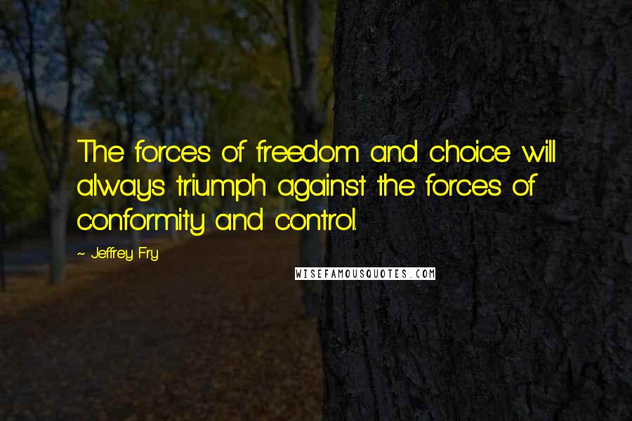 Jeffrey Fry Quotes: The forces of freedom and choice will always triumph against the forces of conformity and control.