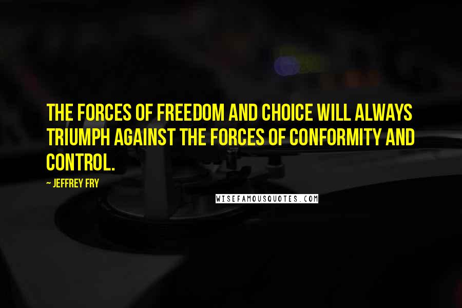 Jeffrey Fry Quotes: The forces of freedom and choice will always triumph against the forces of conformity and control.