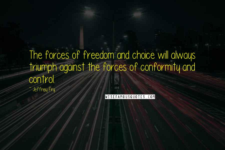 Jeffrey Fry Quotes: The forces of freedom and choice will always triumph against the forces of conformity and control.