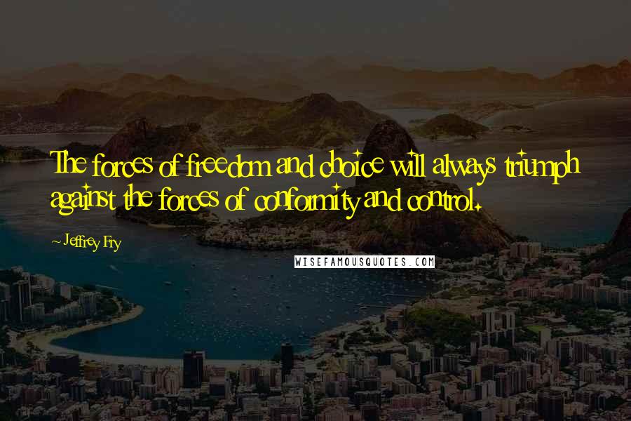 Jeffrey Fry Quotes: The forces of freedom and choice will always triumph against the forces of conformity and control.