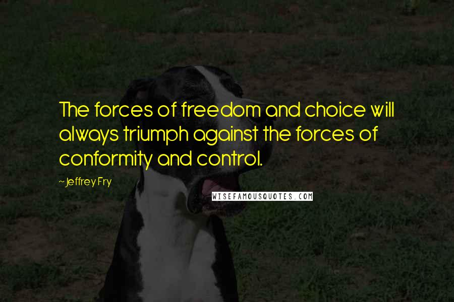 Jeffrey Fry Quotes: The forces of freedom and choice will always triumph against the forces of conformity and control.