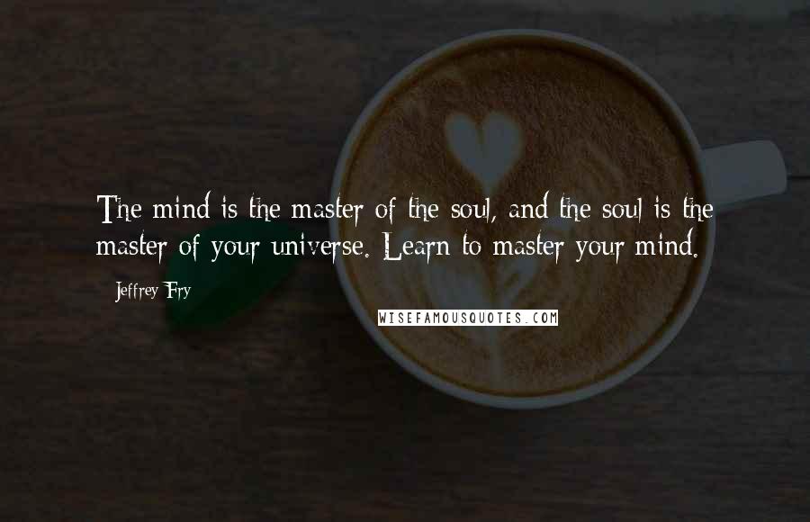 Jeffrey Fry Quotes: The mind is the master of the soul, and the soul is the master of your universe. Learn to master your mind.