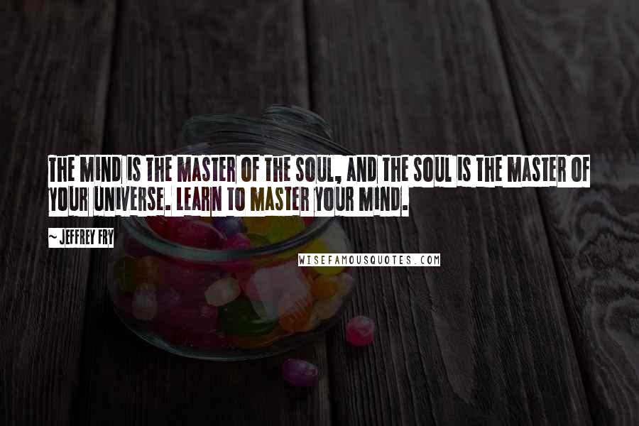 Jeffrey Fry Quotes: The mind is the master of the soul, and the soul is the master of your universe. Learn to master your mind.