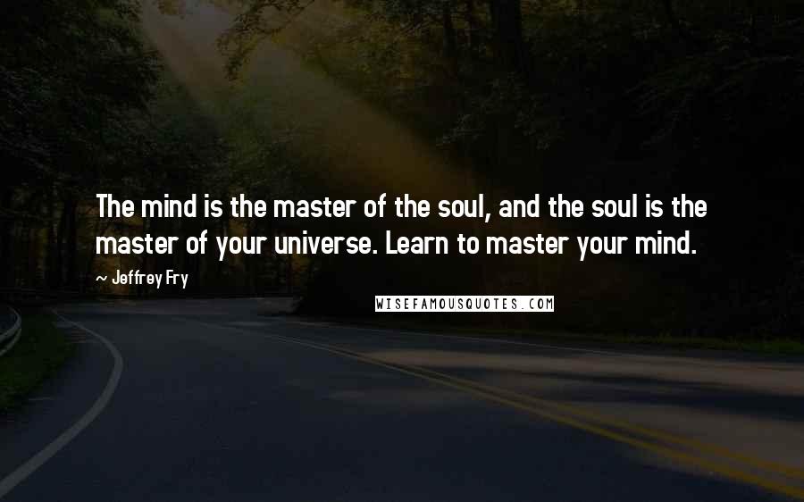 Jeffrey Fry Quotes: The mind is the master of the soul, and the soul is the master of your universe. Learn to master your mind.