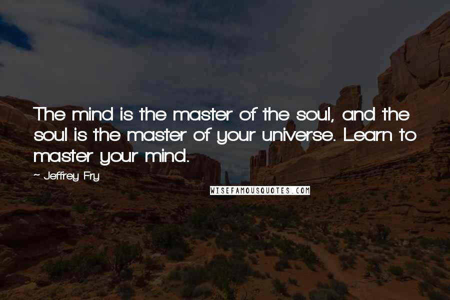 Jeffrey Fry Quotes: The mind is the master of the soul, and the soul is the master of your universe. Learn to master your mind.