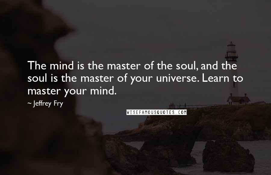 Jeffrey Fry Quotes: The mind is the master of the soul, and the soul is the master of your universe. Learn to master your mind.