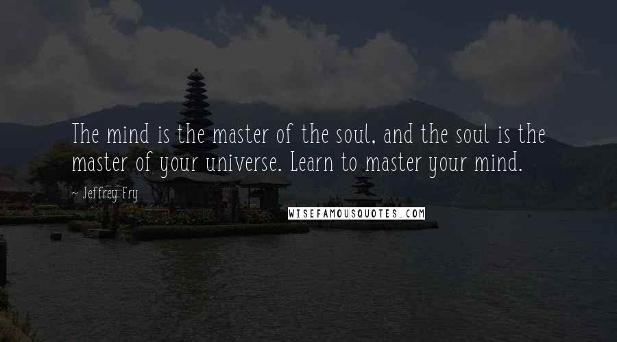 Jeffrey Fry Quotes: The mind is the master of the soul, and the soul is the master of your universe. Learn to master your mind.