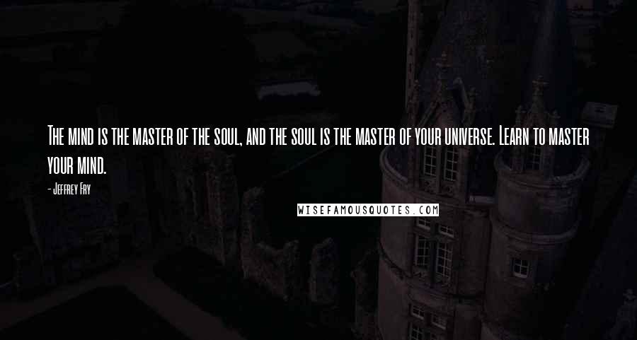 Jeffrey Fry Quotes: The mind is the master of the soul, and the soul is the master of your universe. Learn to master your mind.