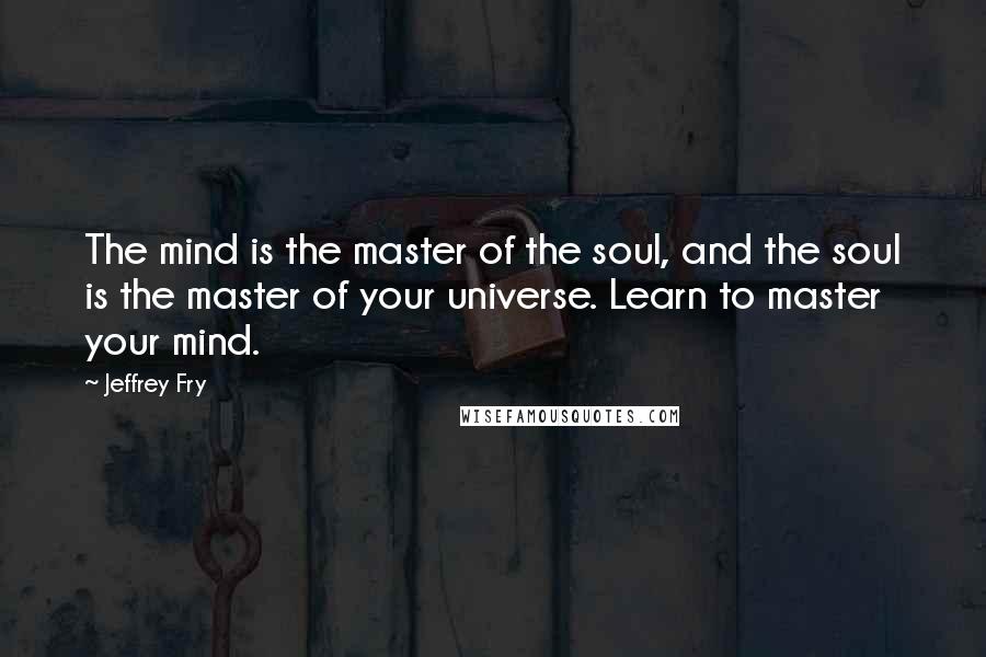 Jeffrey Fry Quotes: The mind is the master of the soul, and the soul is the master of your universe. Learn to master your mind.