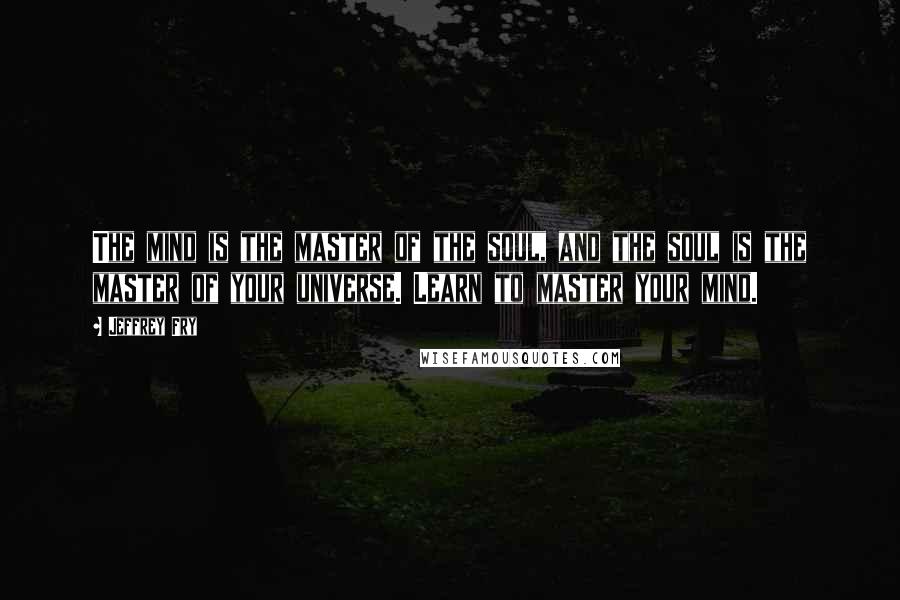 Jeffrey Fry Quotes: The mind is the master of the soul, and the soul is the master of your universe. Learn to master your mind.