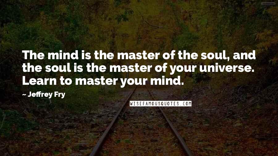 Jeffrey Fry Quotes: The mind is the master of the soul, and the soul is the master of your universe. Learn to master your mind.