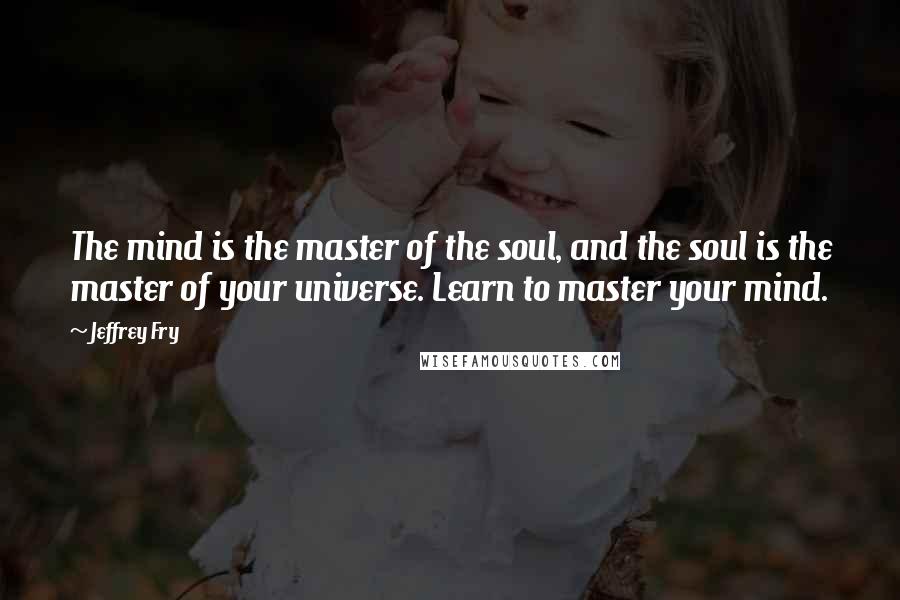 Jeffrey Fry Quotes: The mind is the master of the soul, and the soul is the master of your universe. Learn to master your mind.