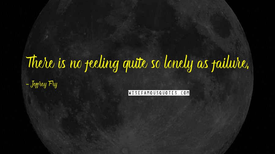 Jeffrey Fry Quotes: There is no feeling quite so lonely as failure.