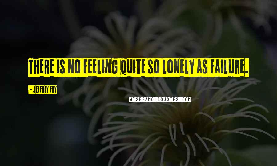 Jeffrey Fry Quotes: There is no feeling quite so lonely as failure.