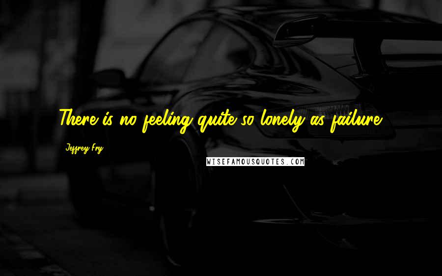 Jeffrey Fry Quotes: There is no feeling quite so lonely as failure.