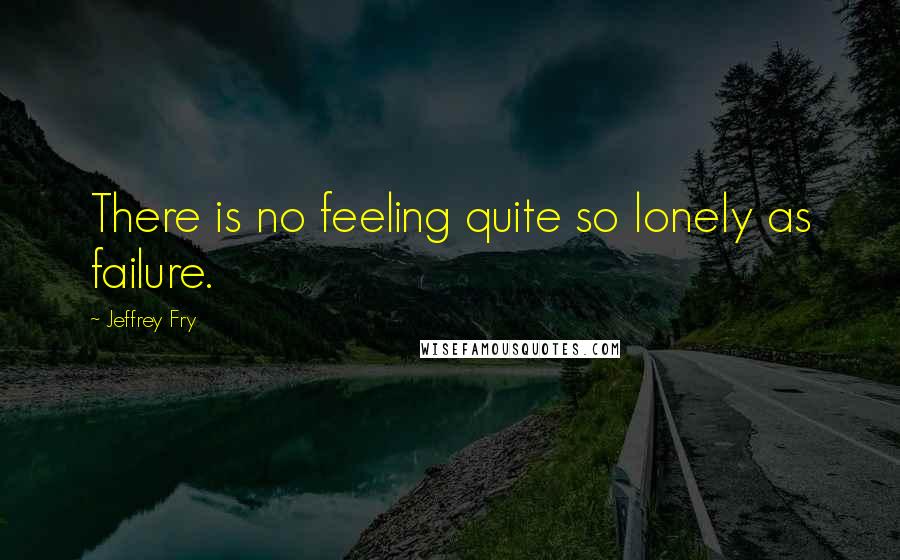 Jeffrey Fry Quotes: There is no feeling quite so lonely as failure.