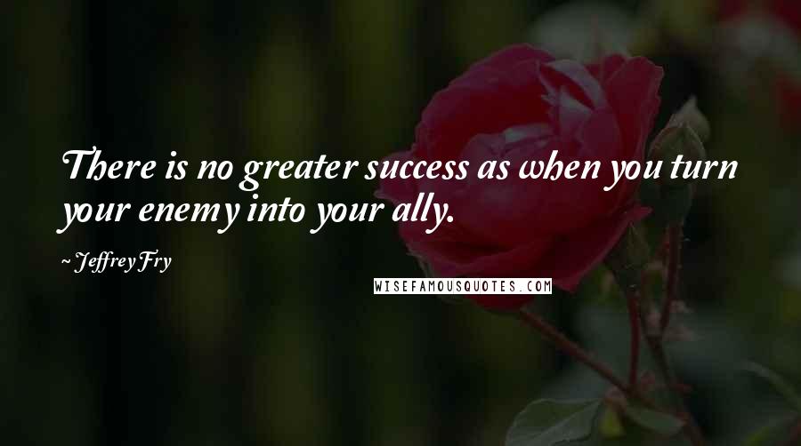 Jeffrey Fry Quotes: There is no greater success as when you turn your enemy into your ally.