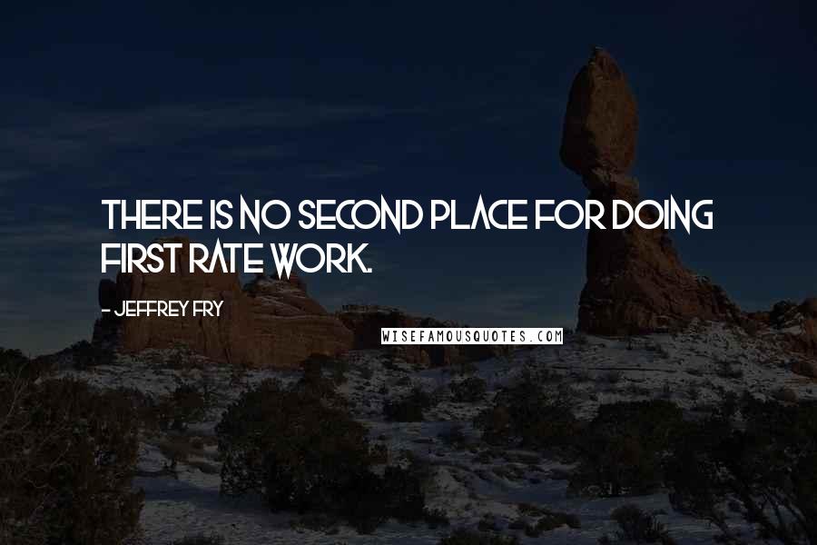 Jeffrey Fry Quotes: There is no second place for doing first rate work.