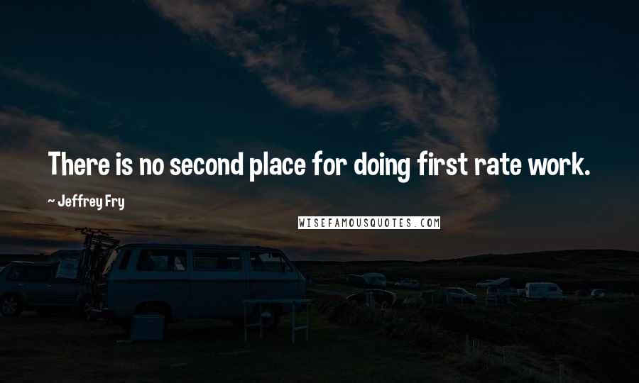 Jeffrey Fry Quotes: There is no second place for doing first rate work.