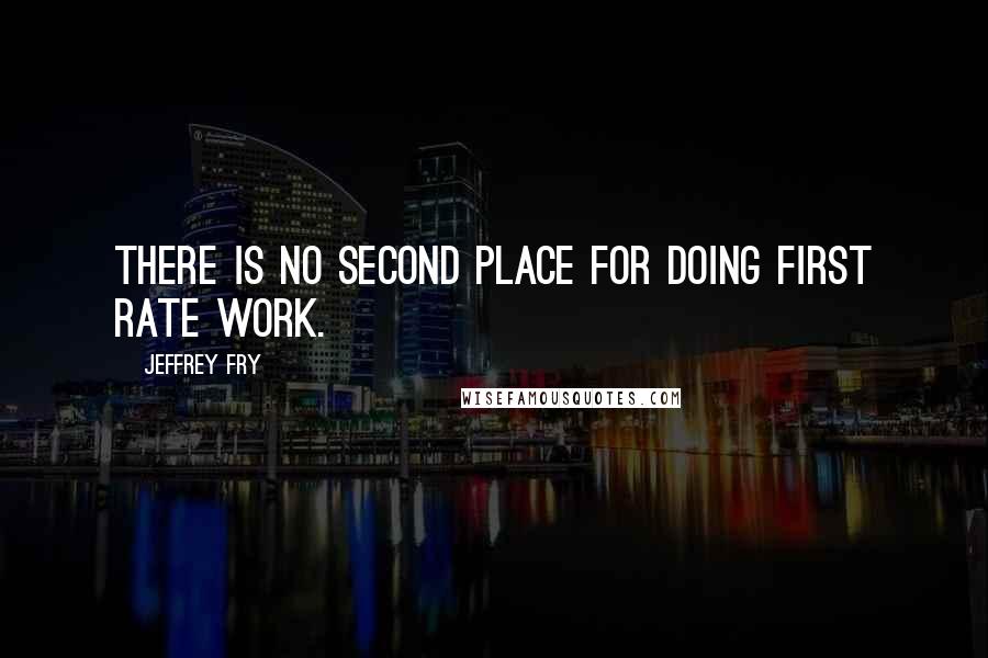 Jeffrey Fry Quotes: There is no second place for doing first rate work.