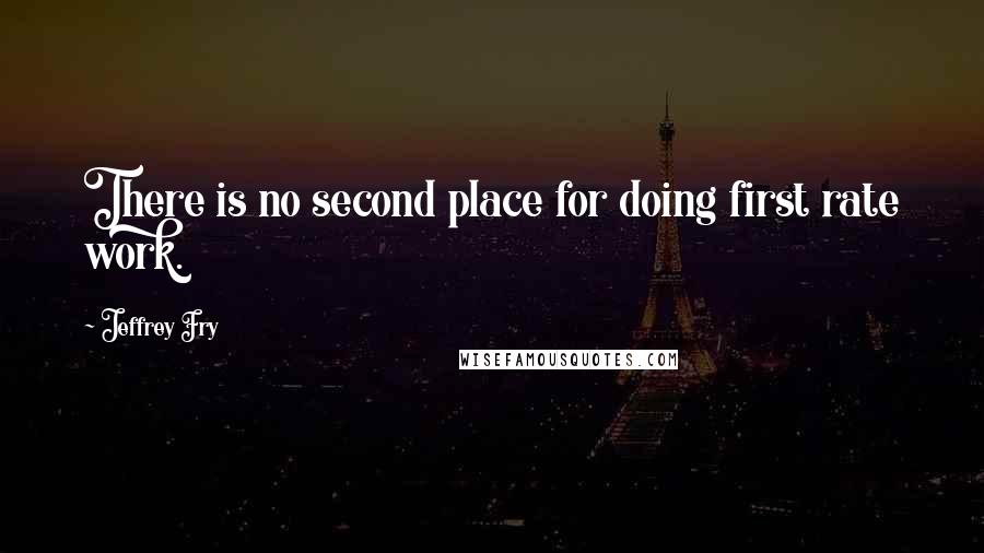 Jeffrey Fry Quotes: There is no second place for doing first rate work.