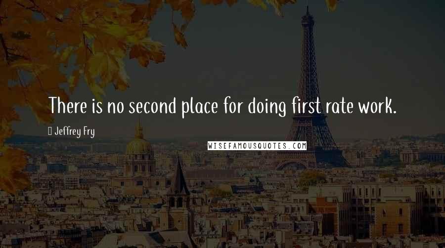 Jeffrey Fry Quotes: There is no second place for doing first rate work.