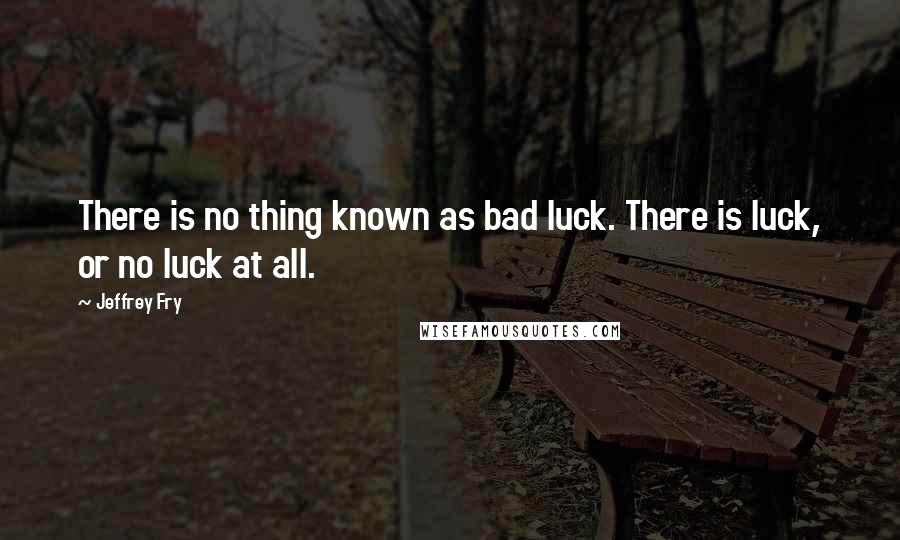 Jeffrey Fry Quotes: There is no thing known as bad luck. There is luck, or no luck at all.