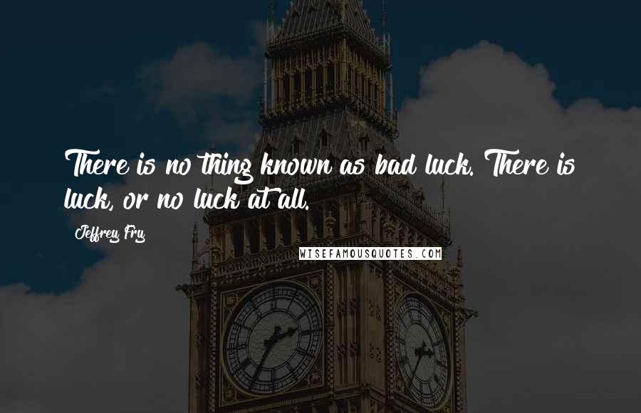 Jeffrey Fry Quotes: There is no thing known as bad luck. There is luck, or no luck at all.