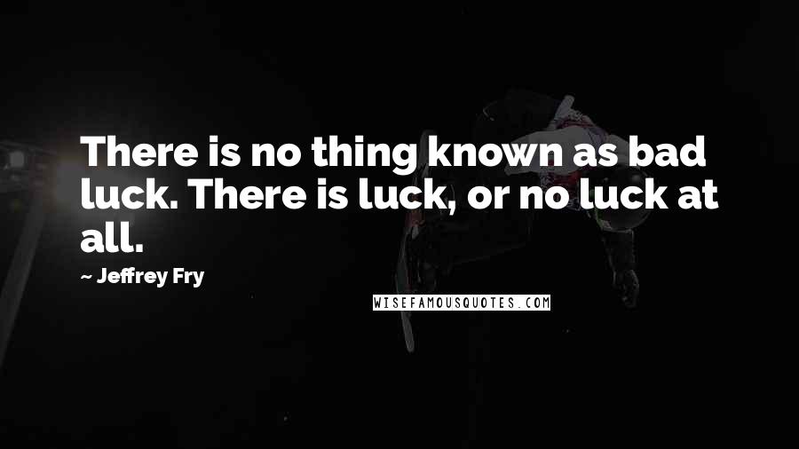 Jeffrey Fry Quotes: There is no thing known as bad luck. There is luck, or no luck at all.