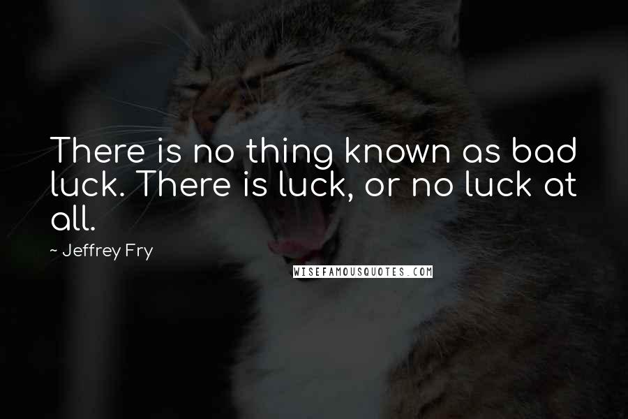 Jeffrey Fry Quotes: There is no thing known as bad luck. There is luck, or no luck at all.