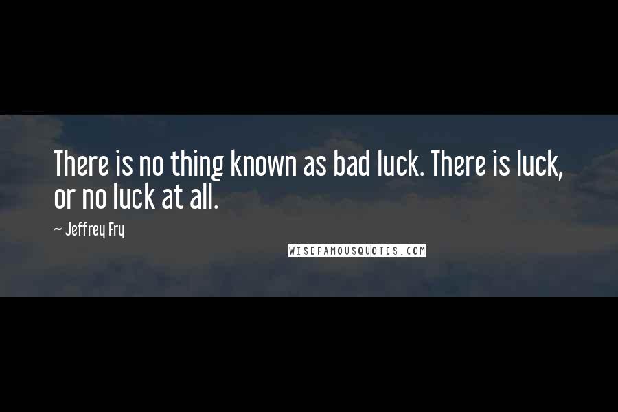 Jeffrey Fry Quotes: There is no thing known as bad luck. There is luck, or no luck at all.