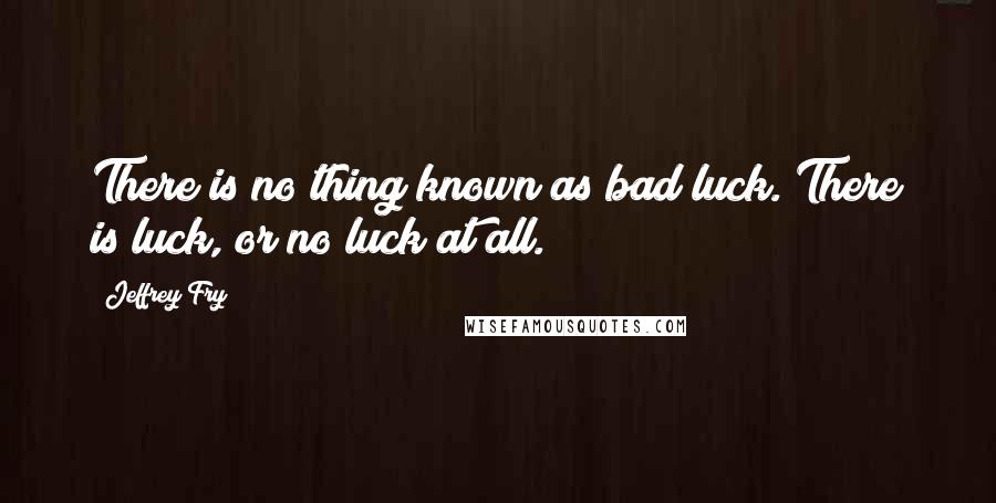 Jeffrey Fry Quotes: There is no thing known as bad luck. There is luck, or no luck at all.