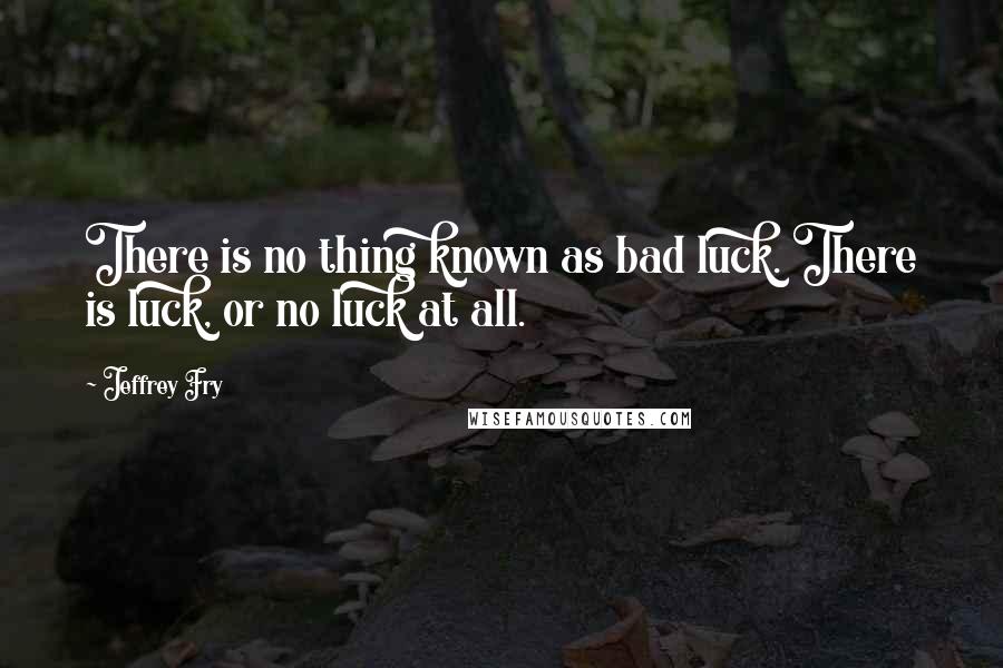 Jeffrey Fry Quotes: There is no thing known as bad luck. There is luck, or no luck at all.