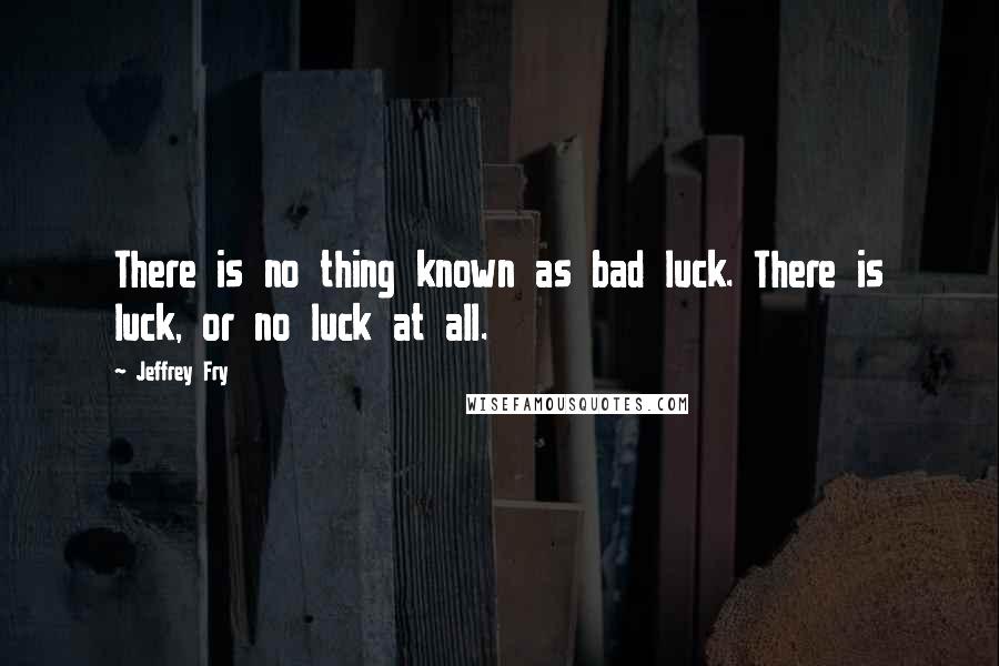 Jeffrey Fry Quotes: There is no thing known as bad luck. There is luck, or no luck at all.